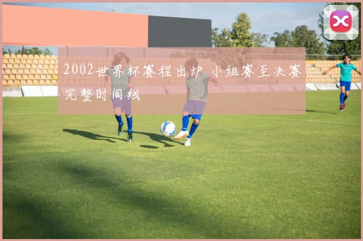 2002世界杯赛程出炉 小组赛至决赛完整时间线