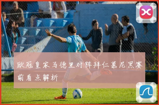 欧冠皇家马德里对阵拜仁慕尼黑赛前看点解析