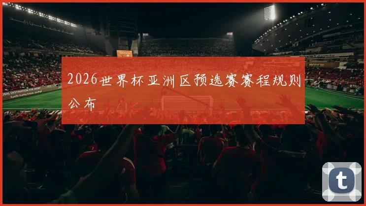 2026世界杯亚洲区预选赛赛程规则公布