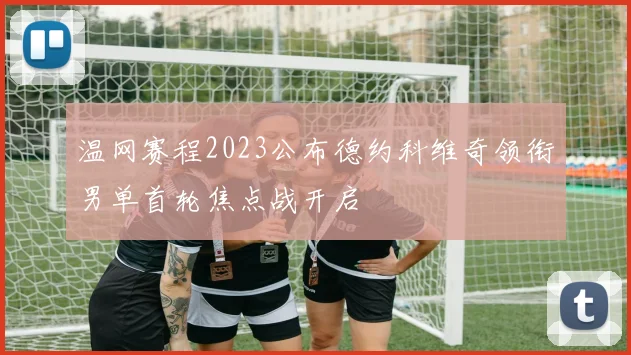 温网赛程2023公布德约科维奇领衔男单首轮焦点战开启