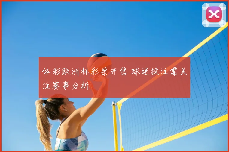 体彩欧洲杯彩票开售 球迷投注需关注赛事分析