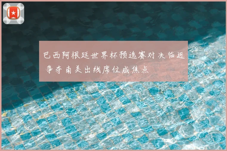 巴西阿根廷世界杯预选赛对决临近 争夺南美出线席位成焦点