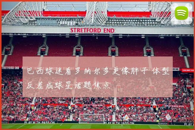 巴西球迷看罗纳尔多更像胖子 体型反差成球星话题焦点