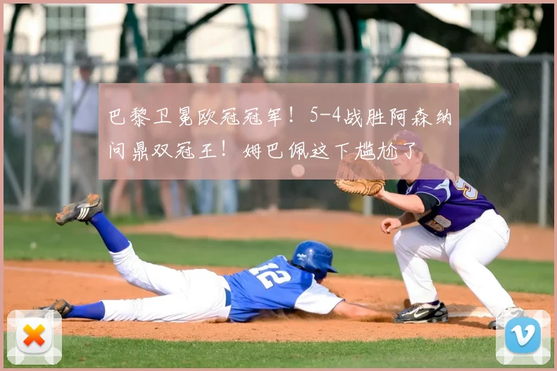 巴黎卫冕欧冠冠军!5-4战胜阿森纳问鼎双冠王!姆巴佩这下尴尬了