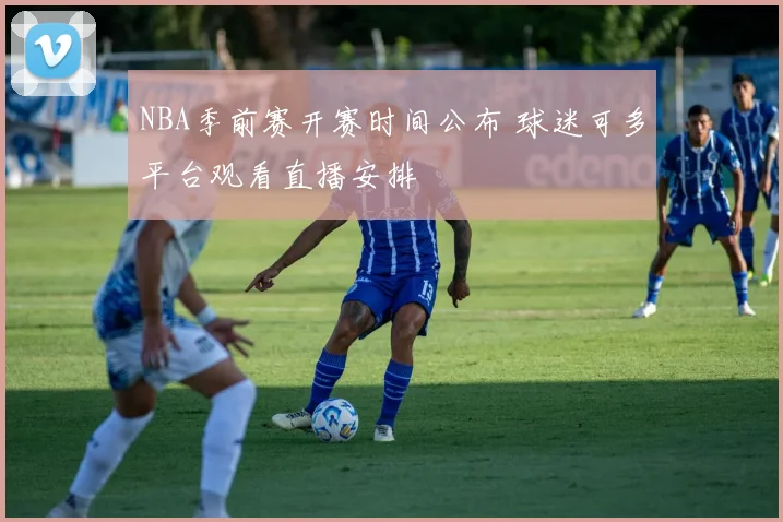 NBA季前赛开赛时间公布 球迷可多平台观看直播安排