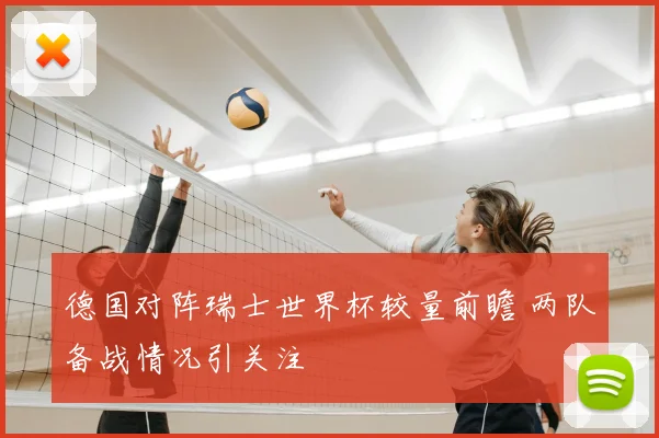 德国对阵瑞士世界杯较量前瞻 两队备战情况引关注