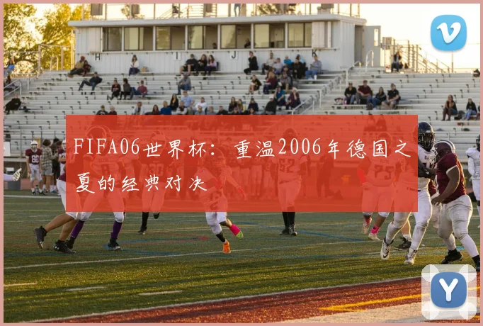 FIFA06世界杯:重温2006年德国之夏的经典对决