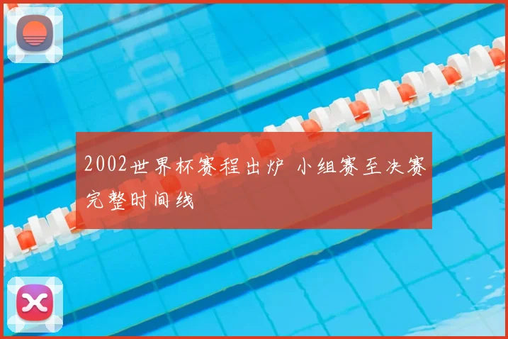 2002世界杯赛程出炉 小组赛至决赛完整时间线