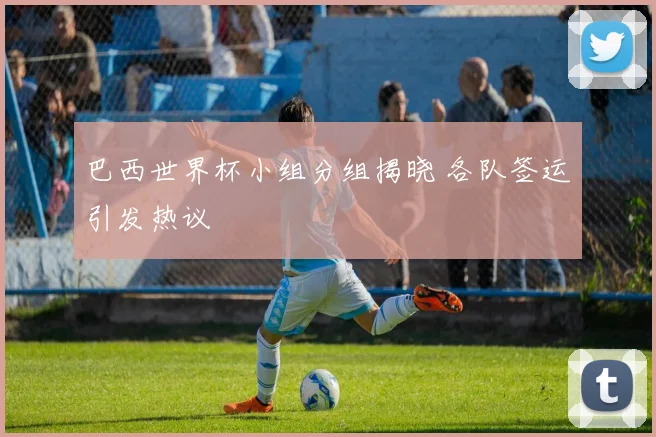 巴西世界杯小组分组揭晓 各队签运引发热议