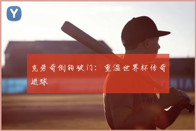克劳奇倒钩破门：重温世界杯传奇进球