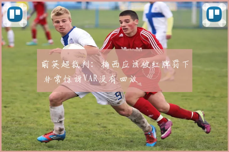前英超裁判：梅西应该被红牌罚下 非常惊讶VAR没有回放