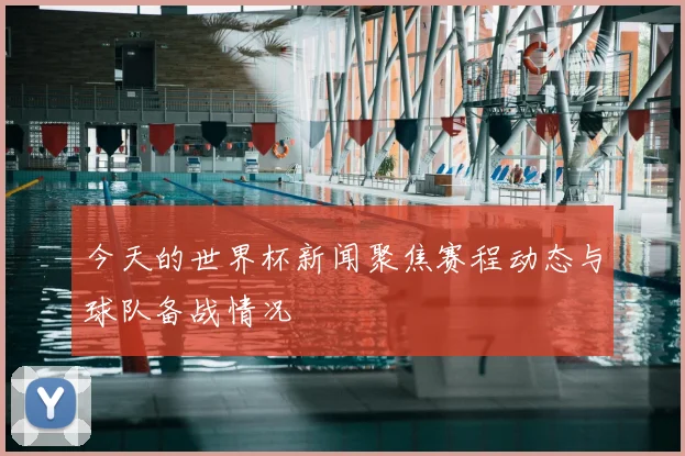今天的世界杯新闻聚焦赛程动态与球队备战情况