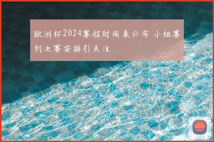 欧洲杯2024赛程时间表公布 小组赛到决赛安排引关注