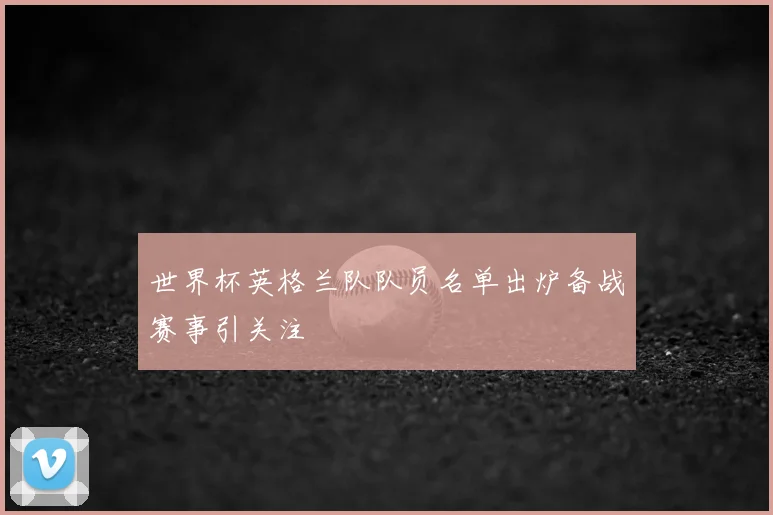 世界杯英格兰队队员名单出炉备战赛事引关注