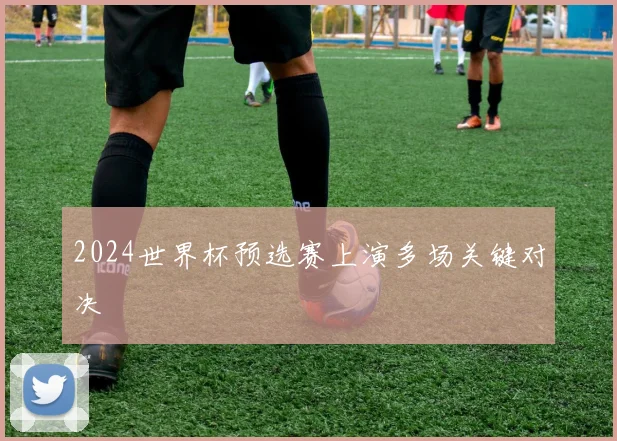 2024世界杯预选赛上演多场关键对决
