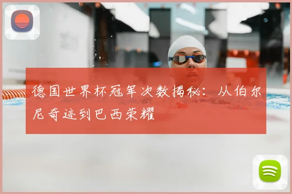 德国世界杯冠军次数揭秘:从伯尔尼奇迹到巴西荣耀