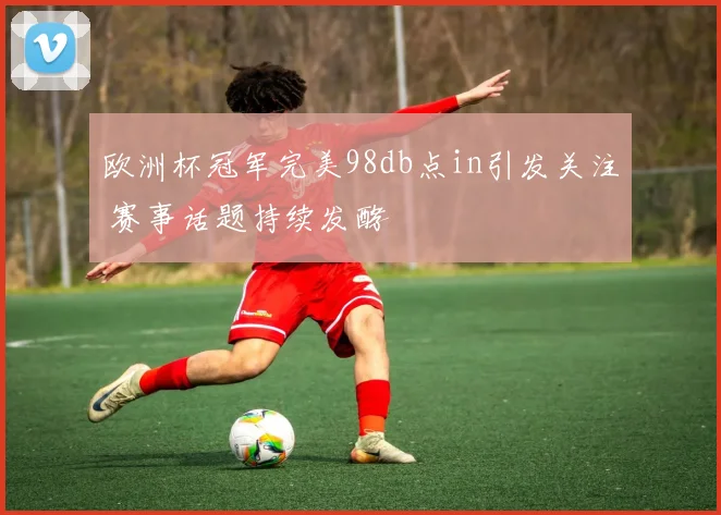 欧洲杯冠军完美98db点in引发关注 赛事话题持续发酵