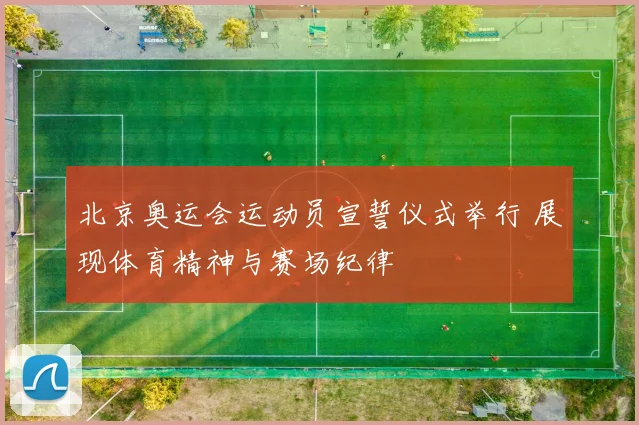 北京奥运会运动员宣誓仪式举行 展现体育精神与赛场纪律