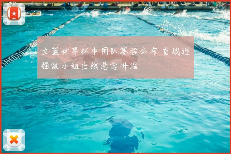 女篮世界杯中国队赛程公布 首战迎强敌小组出线悬念升温
