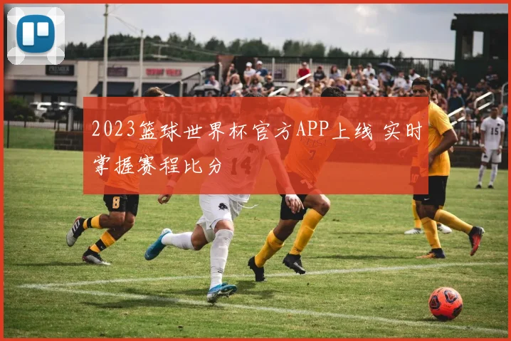 2023篮球世界杯官方APP上线 实时掌握赛程比分