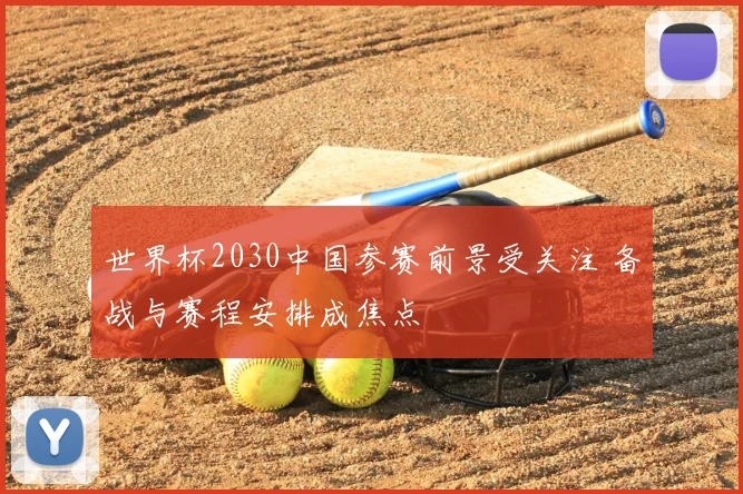 世界杯2030中国参赛前景受关注 备战与赛程安排成焦点