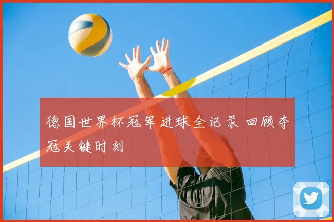德国世界杯冠军进球全记录 回顾夺冠关键时刻