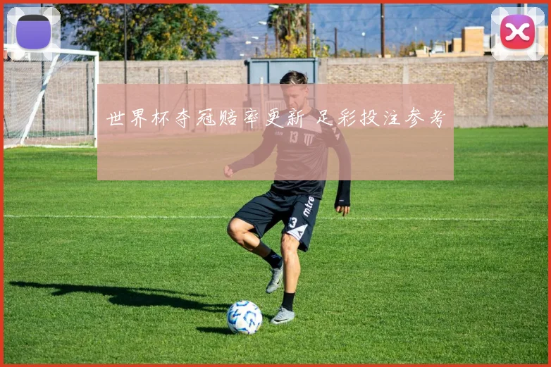 世界杯夺冠赔率更新 足彩投注参考