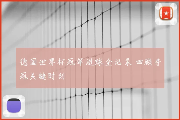 德国世界杯冠军进球全记录 回顾夺冠关键时刻