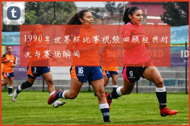 1990年世界杯比赛视频回顾经典对决与赛场瞬间