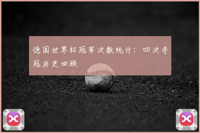 德国世界杯冠军次数统计:四次夺冠历史回顾