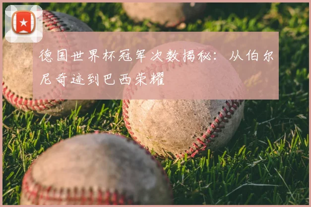 德国世界杯冠军次数揭秘：从伯尔尼奇迹到巴西荣耀